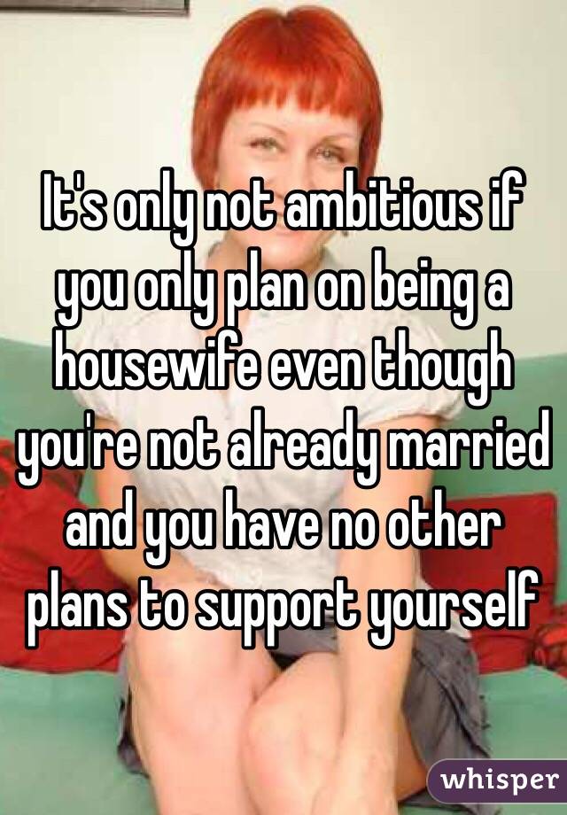 It's only not ambitious if you only plan on being a housewife even though you're not already married and you have no other plans to support yourself 