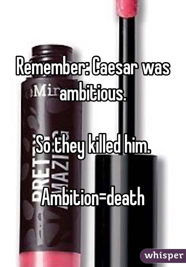 Remember: Caesar was ambitious. 

So they killed him. 

Ambition=death