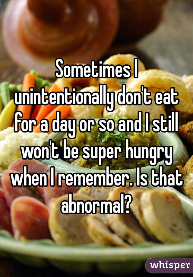 Sometimes I unintentionally don't eat for a day or so and I still won't be super hungry when I remember. Is that abnormal?