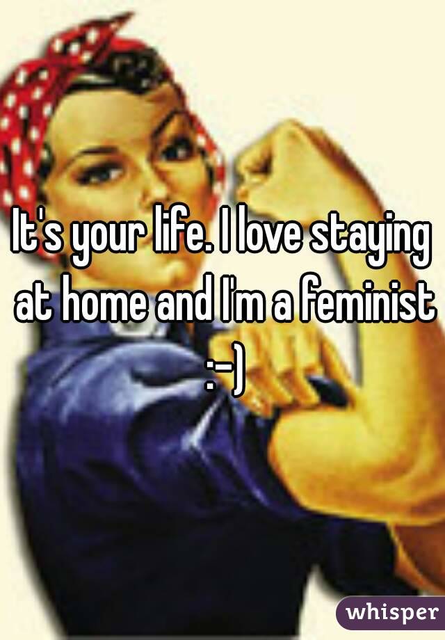 It's your life. I love staying at home and I'm a feminist :-)