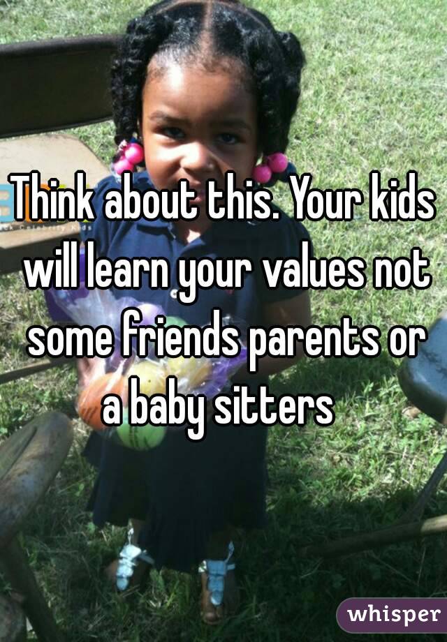 Think about this. Your kids will learn your values not some friends parents or a baby sitters  