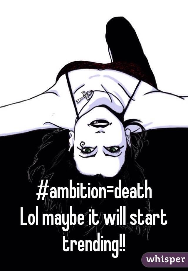 #ambition=death
Lol maybe it will start trending!!