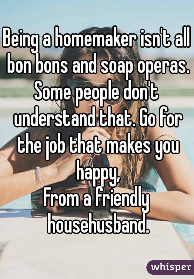 Being a homemaker isn't all bon bons and soap operas.
Some people don't understand that. Go for the job that makes you happy,
From a friendly househusband.