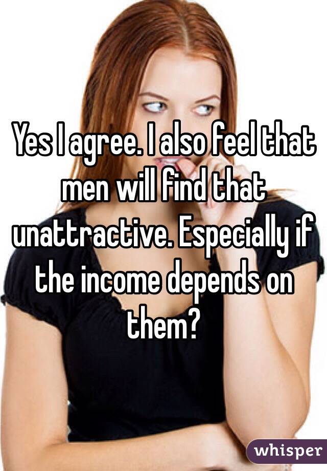 Yes I agree. I also feel that men will find that unattractive. Especially if the income depends on them?