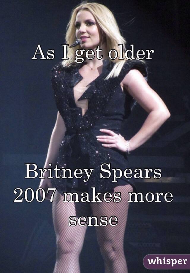 As I get older 




Britney Spears 2007 makes more sense 