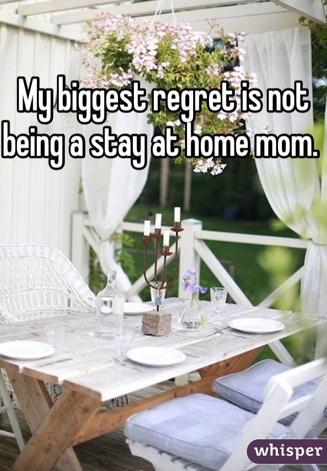 My biggest regret is not being a stay at home mom. 