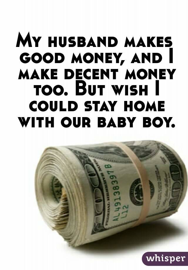 My husband makes good money, and I make decent money too. But wish I could stay home with our baby boy.