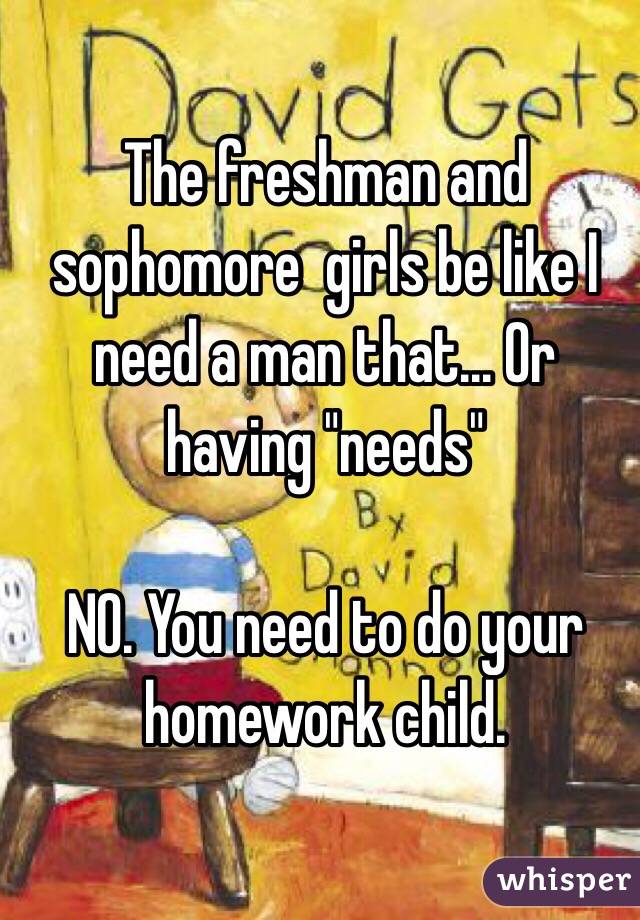 The freshman and sophomore  girls be like I need a man that... Or having "needs"

NO. You need to do your homework child. 
