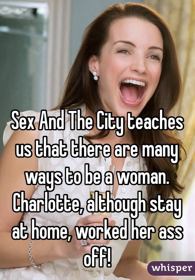 Sex And The City teaches us that there are many ways to be a woman. Charlotte, although stay at home, worked her ass off! 