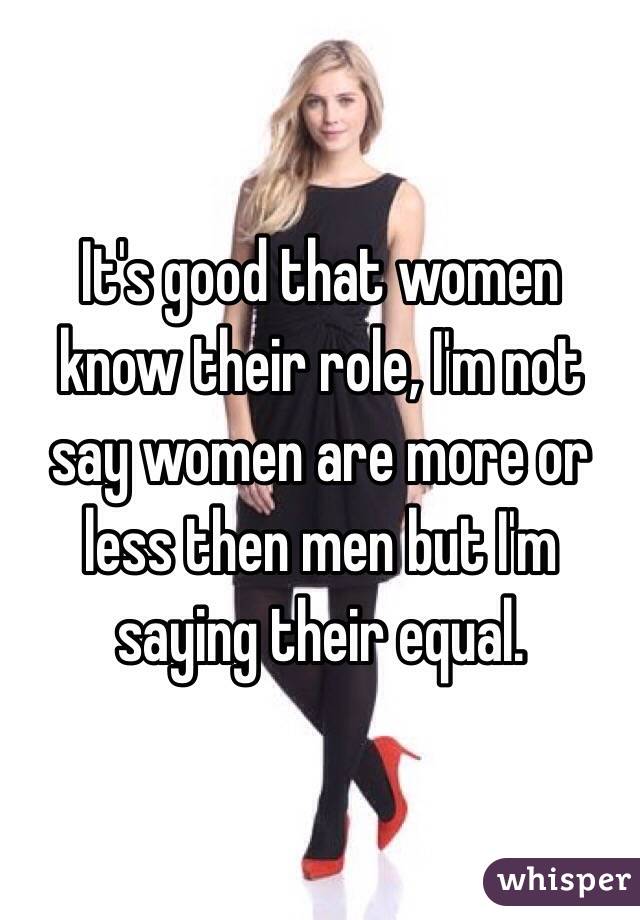 It's good that women know their role, I'm not say women are more or less then men but I'm saying their equal. 