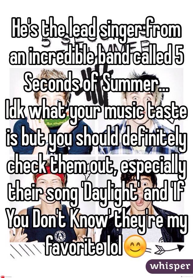 He's the lead singer from an incredible band called 5 Seconds of Summer…
Idk what your music taste is but you should definitely check them out, especially their song 'Daylight' and 'If You Don't Know' they're my favorite lol😊