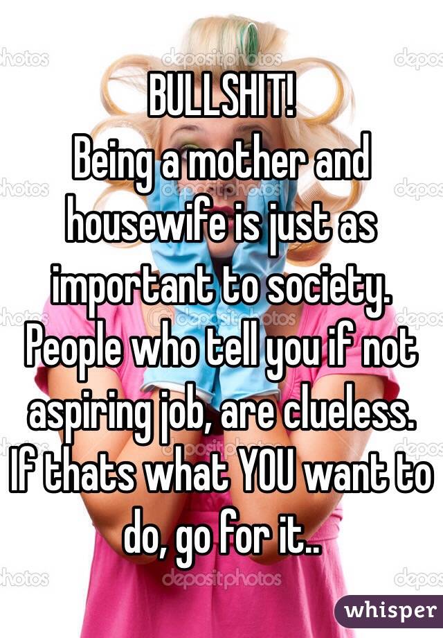 BULLSHIT!  
Being a mother and housewife is just as important to society.  People who tell you if not aspiring job, are clueless.  If thats what YOU want to do, go for it..