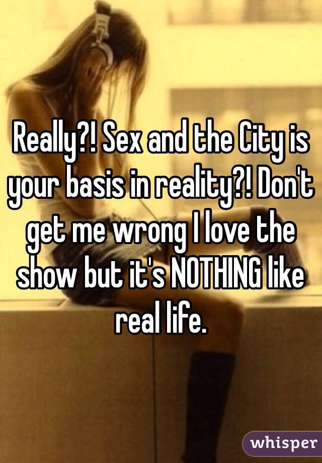 Really?! Sex and the City is your basis in reality?! Don't get me wrong I love the show but it's NOTHING like real life. 