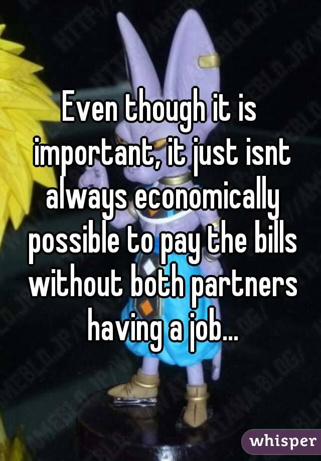 Even though it is important, it just isnt always economically possible to pay the bills without both partners having a job...