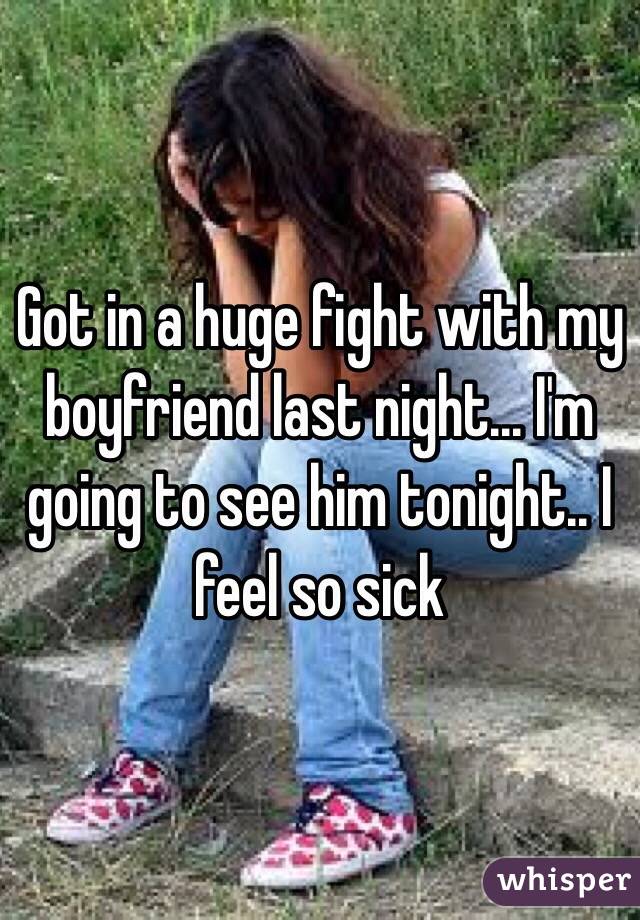 Got in a huge fight with my boyfriend last night... I'm going to see him tonight.. I feel so sick 