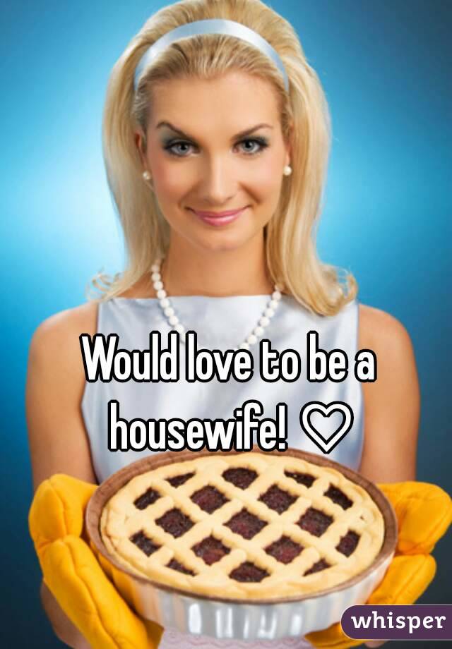 Would love to be a housewife! ♡