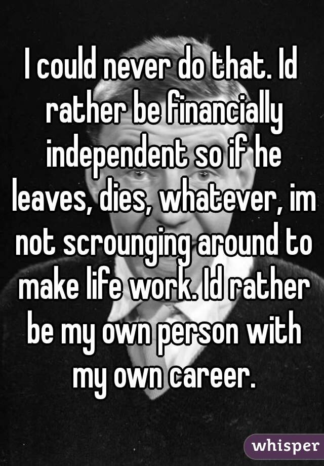 I could never do that. Id rather be financially independent so if he leaves, dies, whatever, im not scrounging around to make life work. Id rather be my own person with my own career.