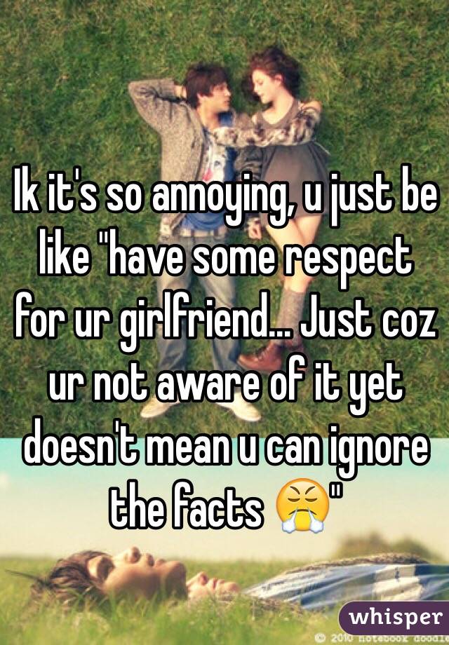 Ik it's so annoying, u just be like "have some respect for ur girlfriend... Just coz ur not aware of it yet doesn't mean u can ignore the facts 😤"