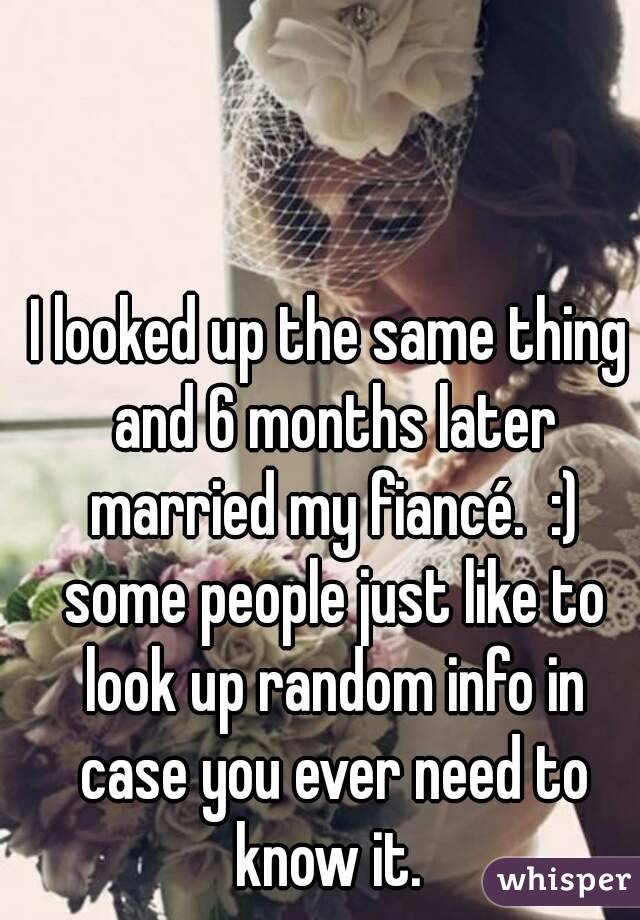 I looked up the same thing and 6 months later married my fiancé.  :) some people just like to look up random info in case you ever need to know it. 