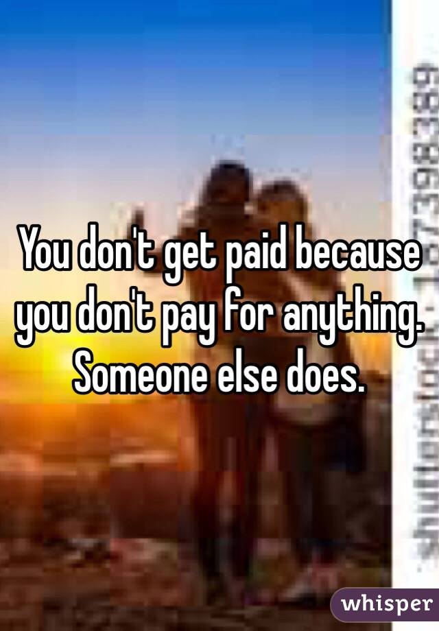 You don't get paid because you don't pay for anything. Someone else does. 