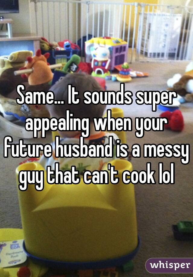 Same... It sounds super appealing when your future husband is a messy guy that can't cook lol