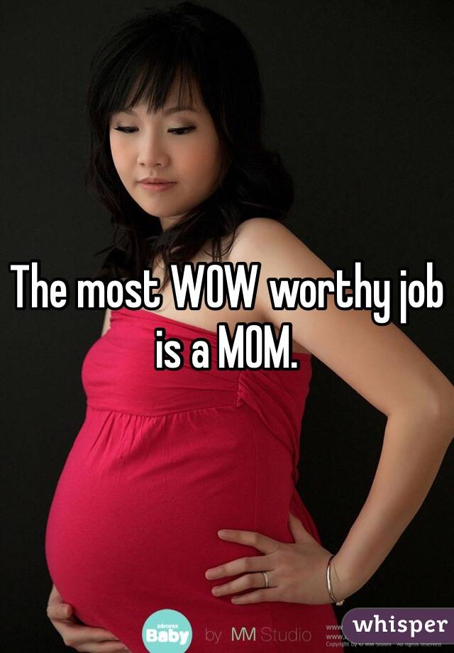 The most WOW worthy job is a MOM.                 