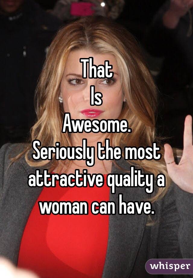 That
Is
Awesome.
Seriously the most attractive quality a woman can have.