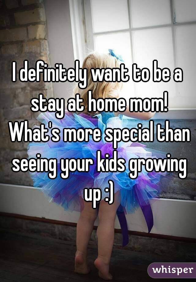 I definitely want to be a stay at home mom! What's more special than seeing your kids growing up :)