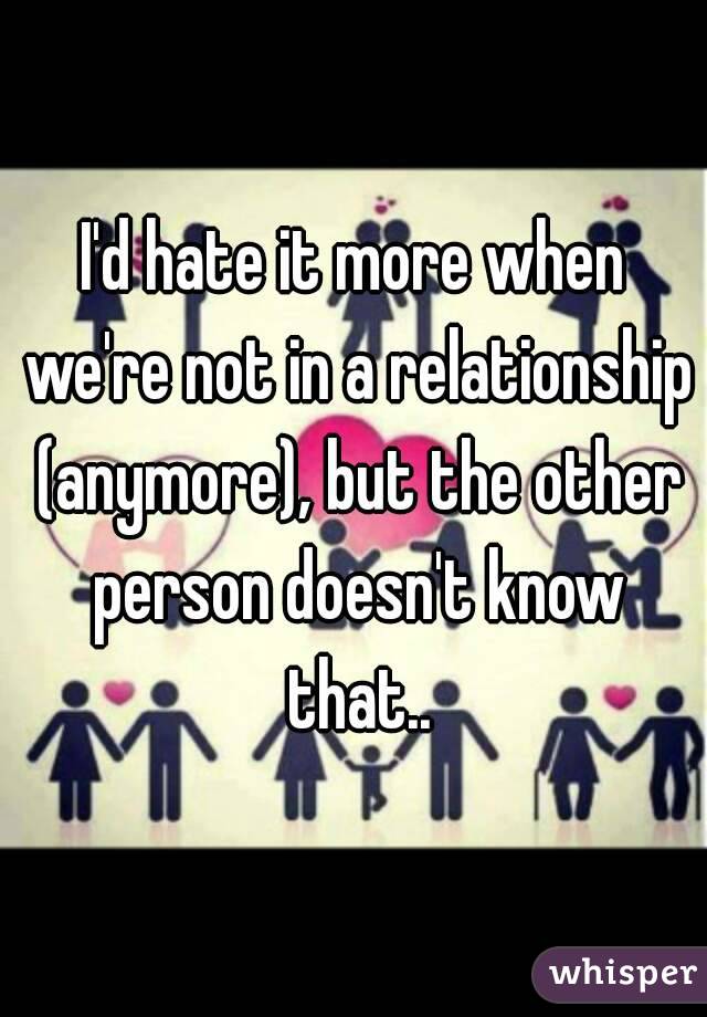 I'd hate it more when we're not in a relationship (anymore), but the other person doesn't know that..