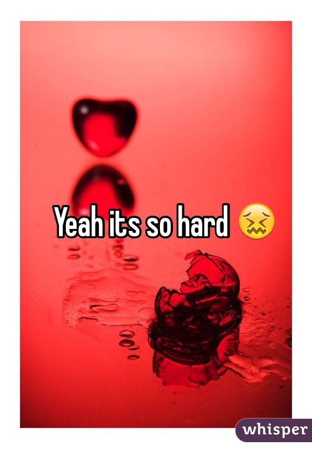 Yeah its so hard 😖