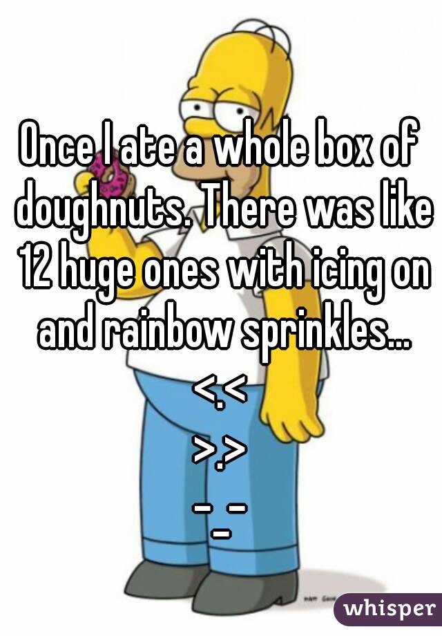 Once I ate a whole box of doughnuts. There was like 12 huge ones with icing on and rainbow sprinkles...
<.<
>.>
-_-