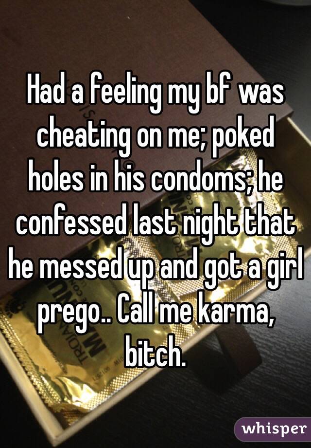 Had a feeling my bf was cheating on me; poked holes in his condoms; he confessed last night that he messed up and got a girl prego.. Call me karma, bitch.