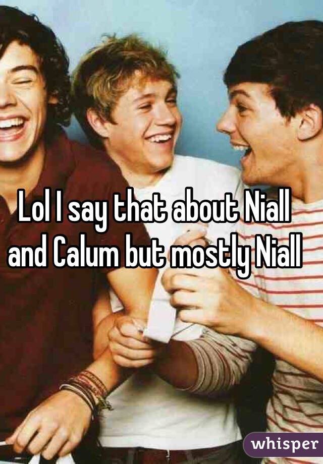 Lol I say that about Niall and Calum but mostly Niall 