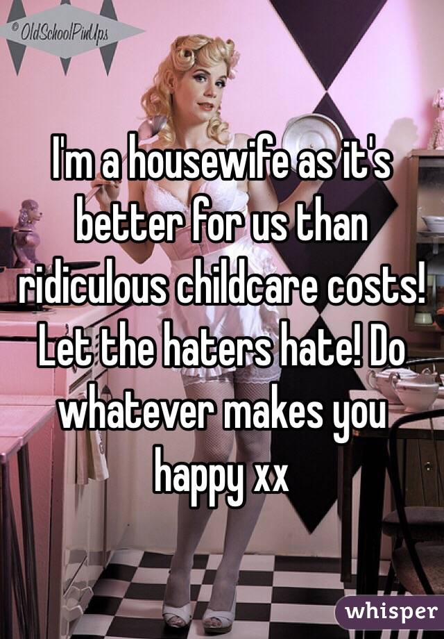 I'm a housewife as it's better for us than ridiculous childcare costs! Let the haters hate! Do whatever makes you happy xx