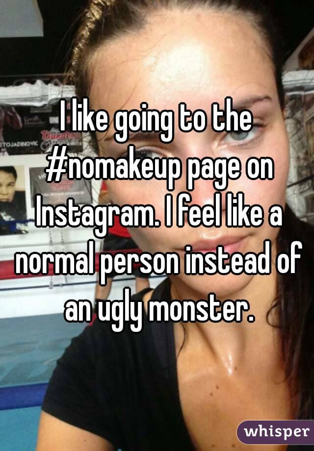 I like going to the #nomakeup page on Instagram. I feel like a normal person instead of an ugly monster.