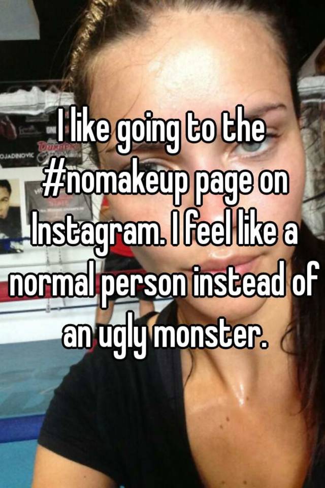 I like going to the #nomakeup page on Instagram. I feel like a normal person instead of an ugly monster.