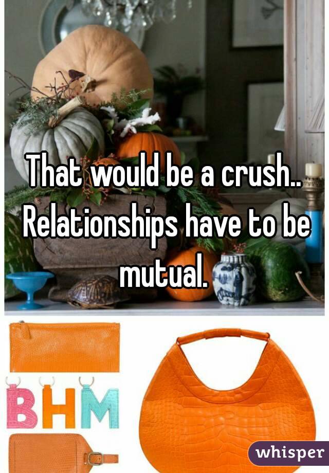 That would be a crush.. Relationships have to be mutual. 