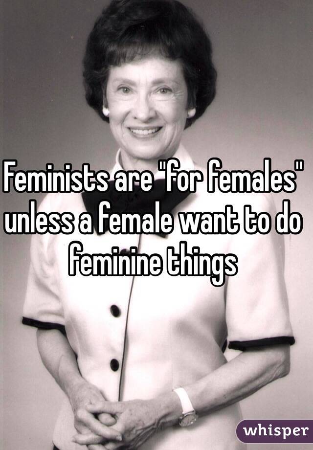 Feminists are "for females" unless a female want to do feminine things 