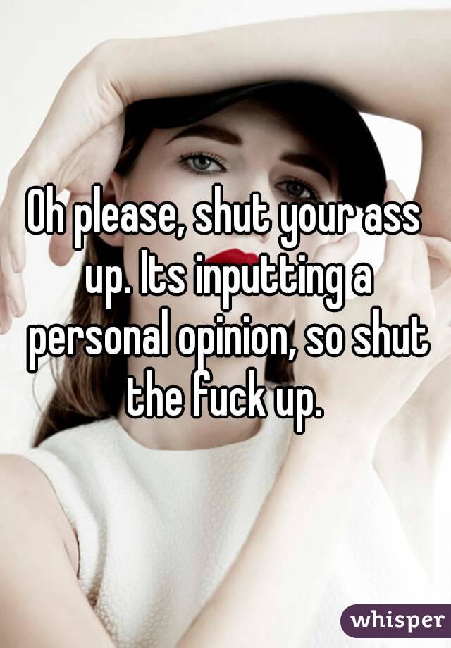 Oh please, shut your ass up. Its inputting a personal opinion, so shut the fuck up. 