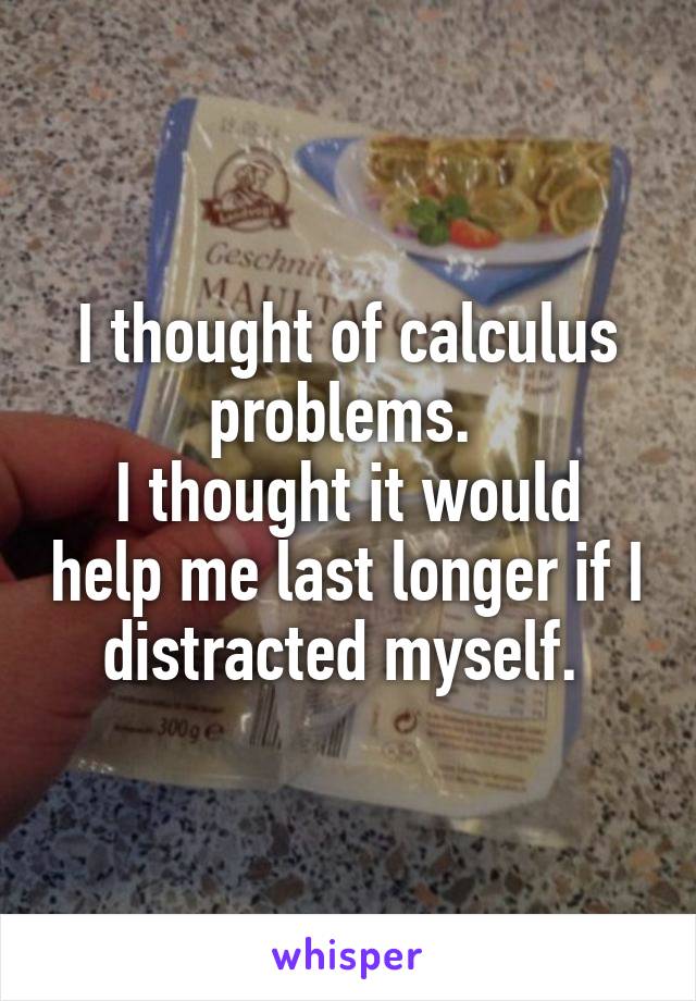 I thought of calculus problems. 
I thought it would help me last longer if I distracted myself. 
