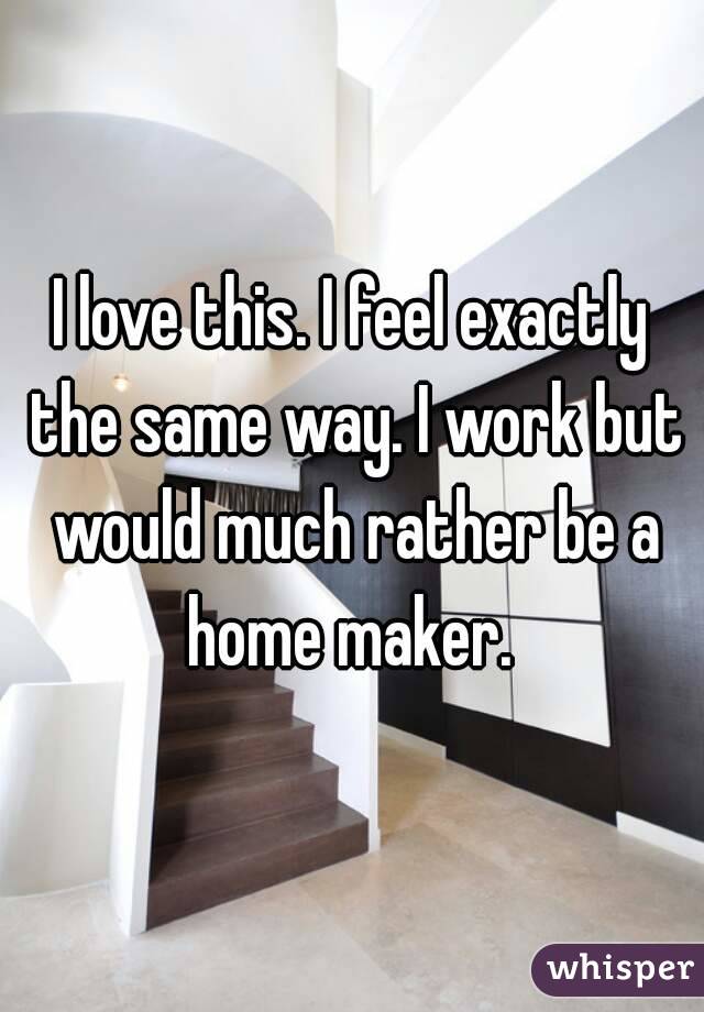 I love this. I feel exactly the same way. I work but would much rather be a home maker. 