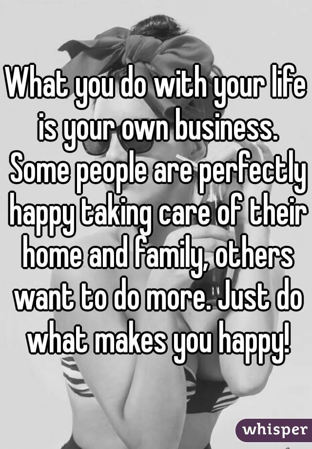 What you do with your life is your own business. Some people are perfectly happy taking care of their home and family, others want to do more. Just do what makes you happy!