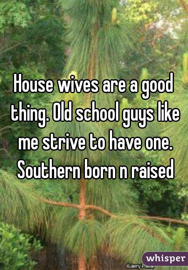 House wives are a good thing. Old school guys like me strive to have one. Southern born n raised