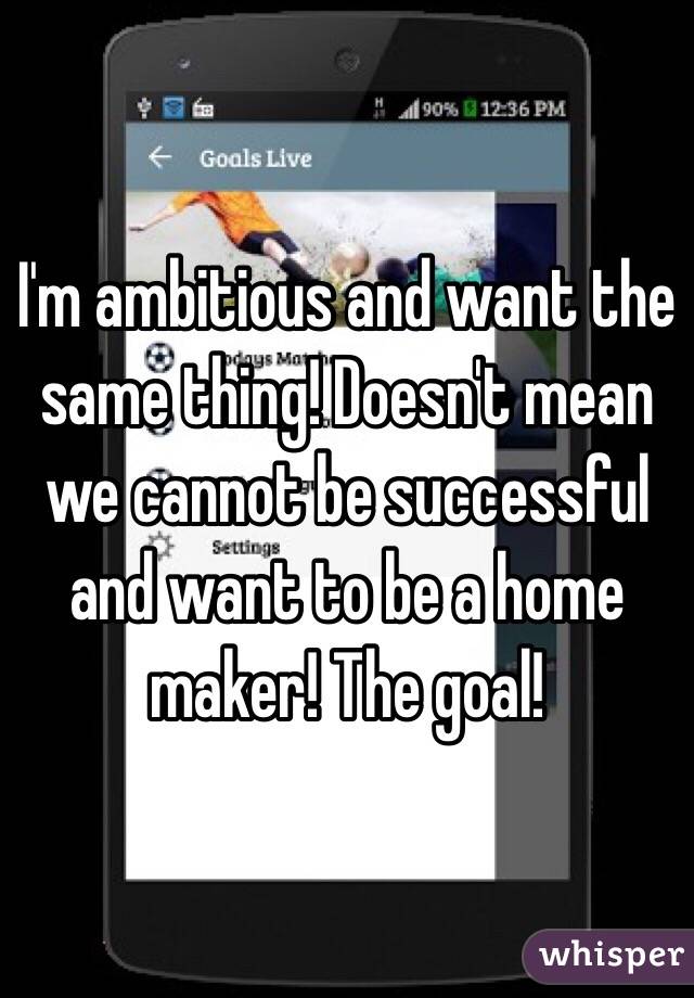 I'm ambitious and want the same thing! Doesn't mean we cannot be successful and want to be a home maker! The goal! 