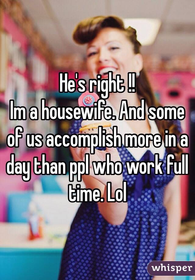 He's right !! 
Im a housewife. And some of us accomplish more in a day than ppl who work full time. Lol