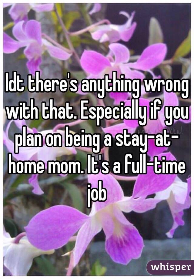 Idt there's anything wrong with that. Especially if you plan on being a stay-at-home mom. It's a full-time job