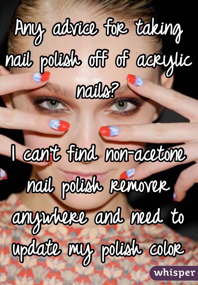 Any advice for taking nail polish off of acrylic nails?

I can't find non-acetone nail polish remover anywhere and need to update my polish color