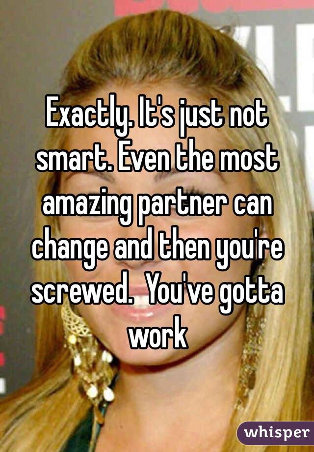 Exactly. It's just not smart. Even the most amazing partner can change and then you're screwed.  You've gotta work 