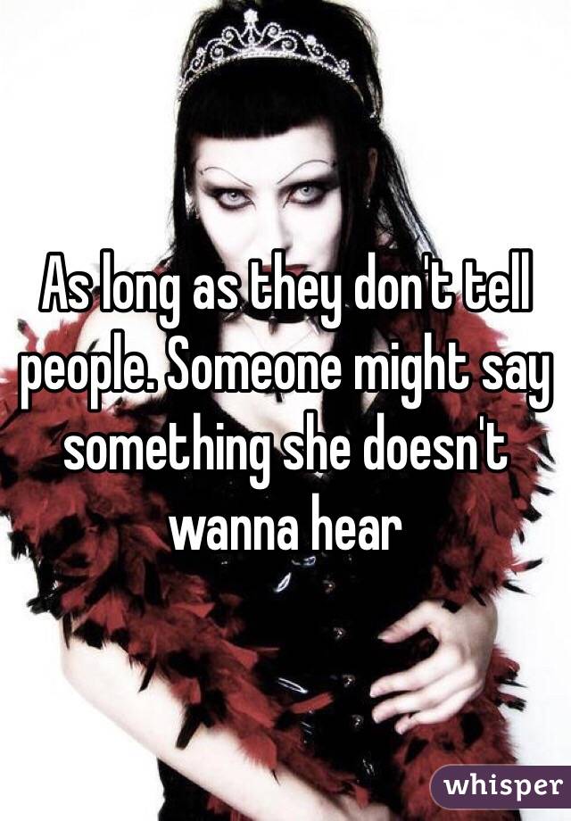 As long as they don't tell people. Someone might say something she doesn't wanna hear  