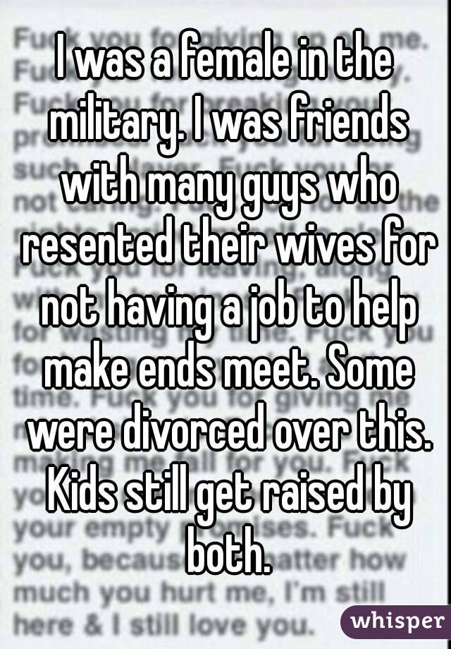 I was a female in the military. I was friends with many guys who resented their wives for not having a job to help make ends meet. Some were divorced over this. Kids still get raised by both.